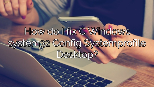How do I fix C Windows system32 Config Systemprofile Desktop?