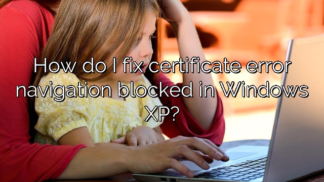 How do I fix certificate error navigation blocked in Windows XP?