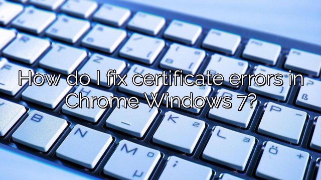 How do I fix certificate errors in Chrome Windows 7?