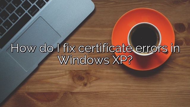 How do I fix certificate errors in Windows XP?
