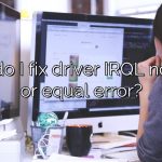 How do I fix driver IRQL not less or equal error?