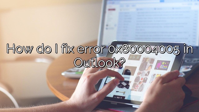 How do I fix error 0x80004005 in Outlook?