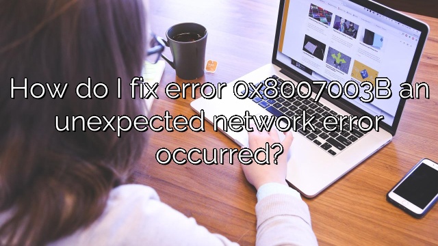How do I fix error 0x8007003B an unexpected network error occurred?