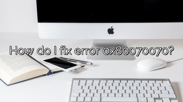 How do I fix error 0x80070070?