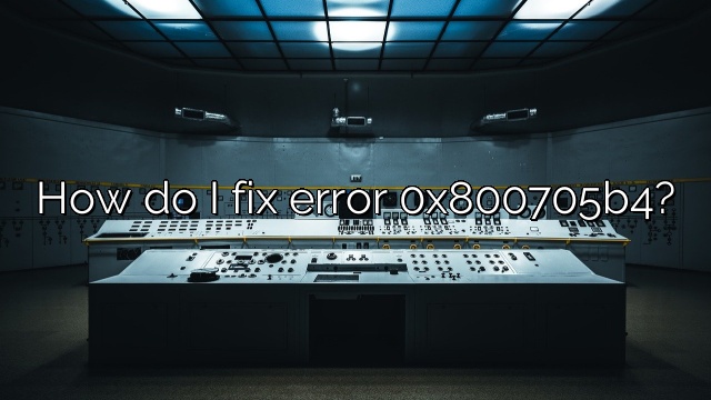 How do I fix error 0x800705b4?