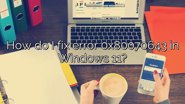 How do I fix error 0x80070643 in Windows 11?
