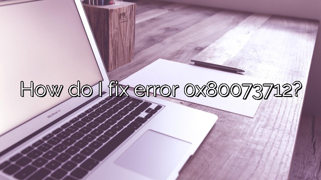How do I fix error 0x80073712?