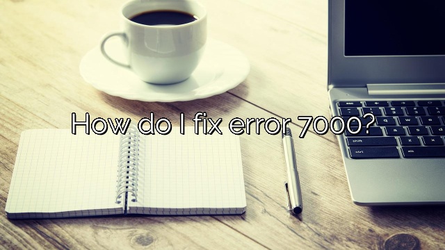 How do I fix error 7000?