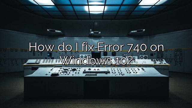 How do I fix Error 740 on Windows 10?