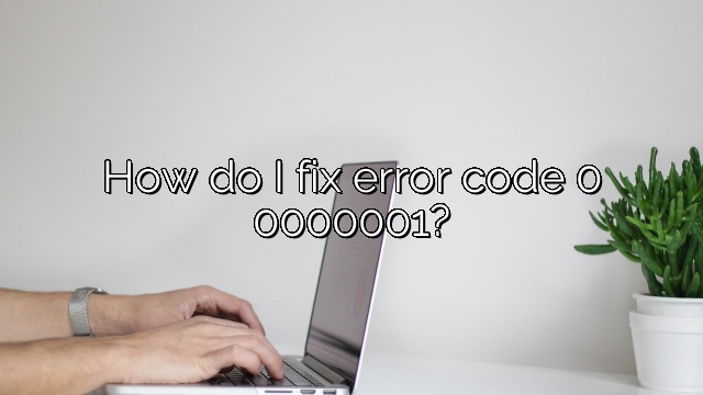 How do I fix error code 0 0000001?