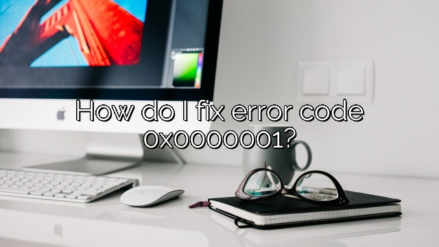 How do I fix error code 0x0000001?