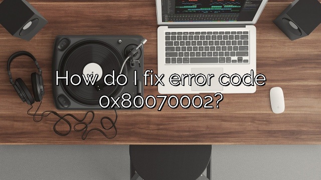 How do I fix error code 0x80070002?
