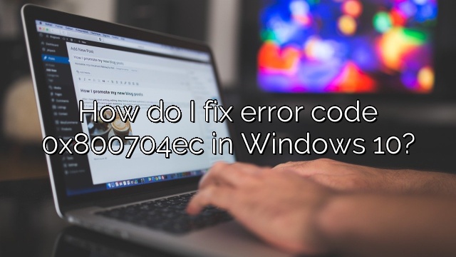 How do I fix error code 0x800704ec in Windows 10?