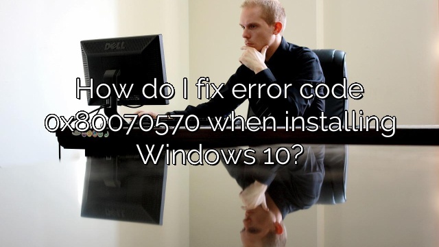 How do I fix error code 0x80070570 when installing Windows 10?