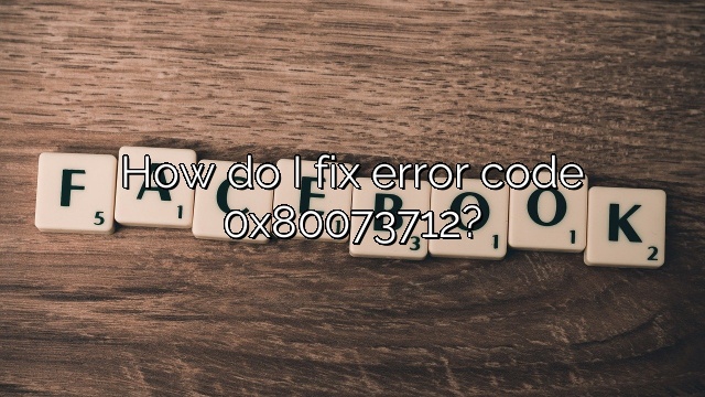 How do I fix error code 0x80073712?