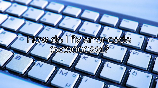 How do I fix error code 0xc0000221?