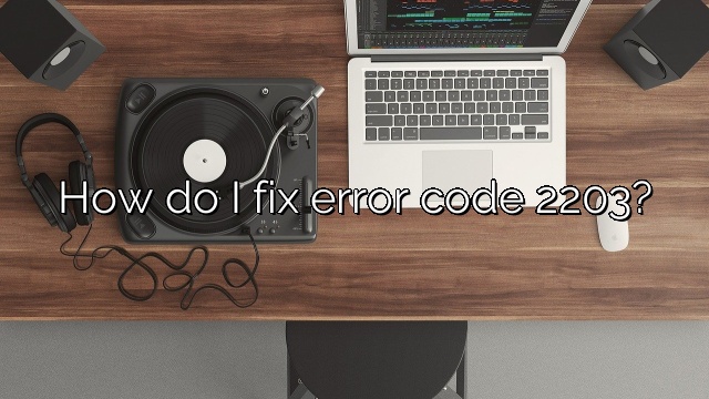 How do I fix error code 2203?