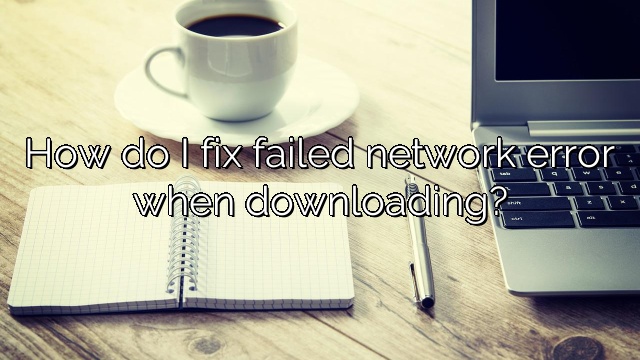 How do I fix failed network error when downloading?