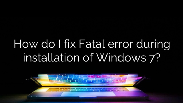 How do I fix Fatal error during installation of Windows 7?