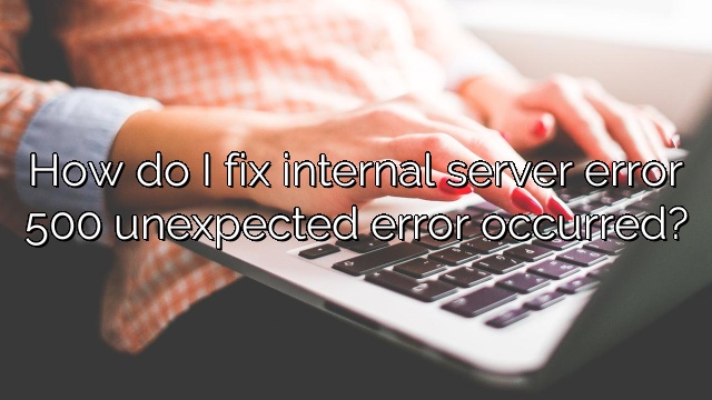 How do I fix internal server error 500 unexpected error occurred?