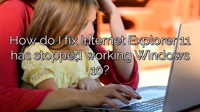 How do I fix Internet Explorer 11 has stopped working Windows 10?