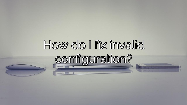How do I fix invalid configuration?