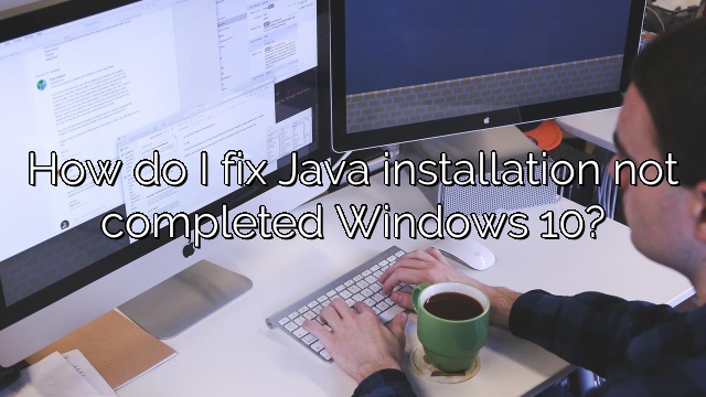 How do I fix Java installation not completed Windows 10?