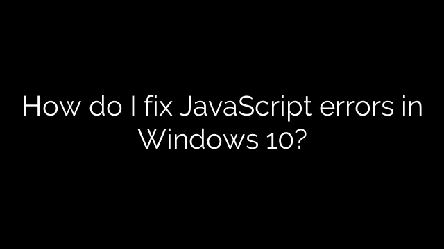 How do I fix JavaScript errors in Windows 10?