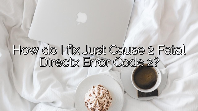 How do I fix Just Cause 2 Fatal Directx Error Code 2?