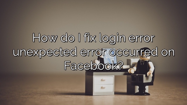 How do I fix login error unexpected error occurred on Facebook?