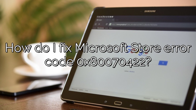 How do I fix Microsoft Store error code 0x80070422?