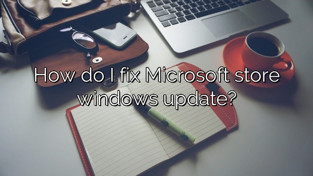 How do I fix Microsoft store windows update?
