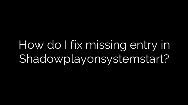 How do I fix missing entry in Shadowplayonsystemstart?