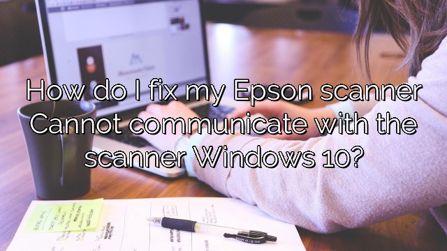 How do I fix my Epson scanner Cannot communicate with the scanner Windows 10?