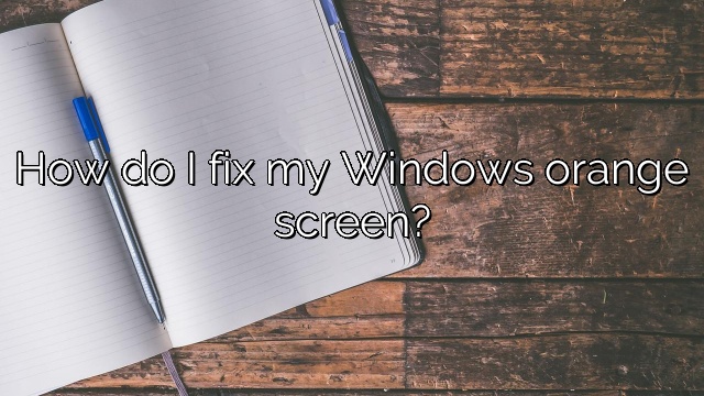 How do I fix my Windows orange screen?