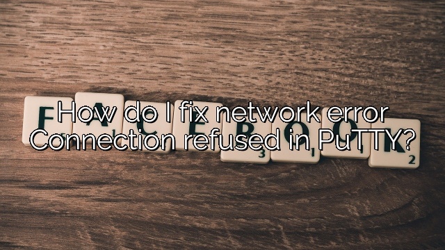 How do I fix network error Connection refused in PuTTY?