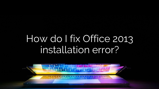 How do I fix Office 2013 installation error?