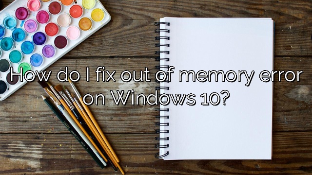 How do I fix out of memory error on Windows 10?