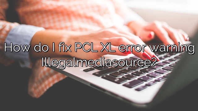 How do I fix PCL XL error warning Illegalmediasource?