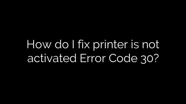 How do I fix printer is not activated Error Code 30?
