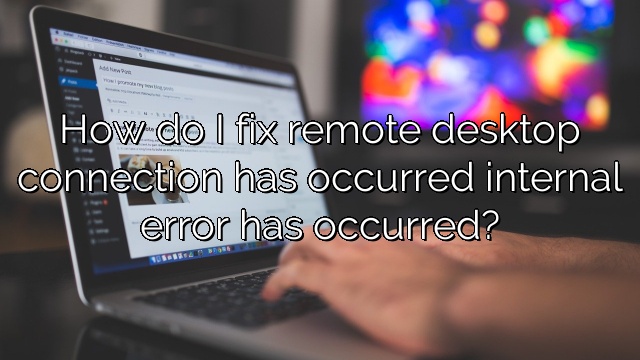 How do I fix remote desktop connection has occurred internal error has occurred?