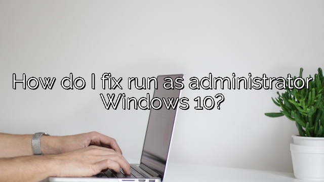 How do I fix run as administrator Windows 10?