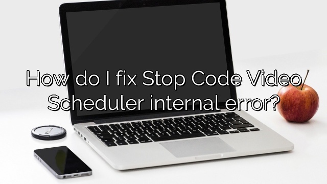 How do I fix Stop Code Video Scheduler internal error?