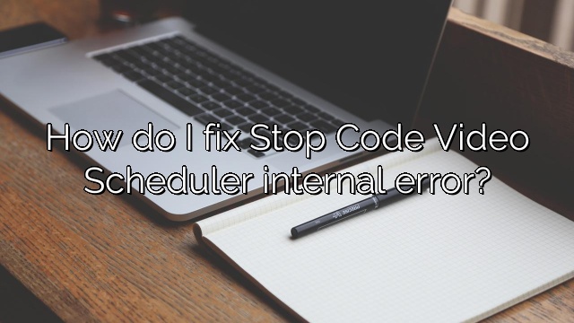 How do I fix Stop Code Video Scheduler internal error?
