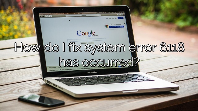 How do I fix system error 6118 has occurred?