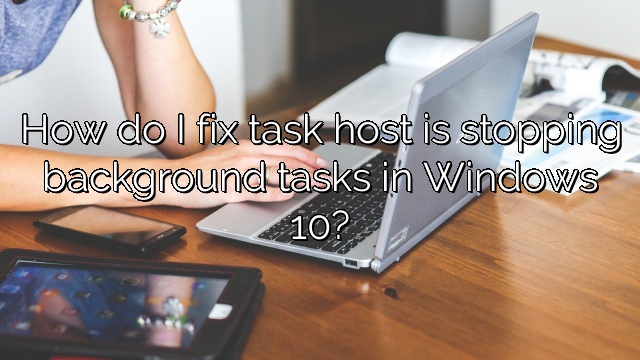 How do I fix task host is stopping background tasks in Windows 10?