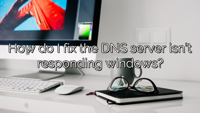 How do I fix the DNS server isn’t responding windows?