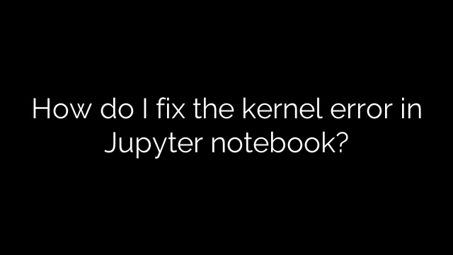 How do I fix the kernel error in Jupyter notebook?