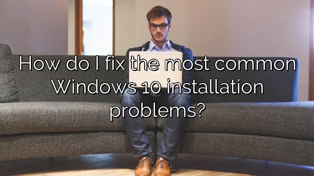 How do I fix the most common Windows 10 installation problems?
