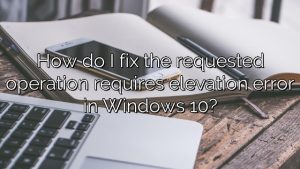 How do I fix the requested operation requires elevation error in Windows 10?